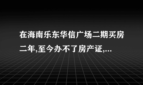 在海南乐东华信广场二期买房二年,至今办不了房产证,正常吗？