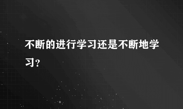 不断的进行学习还是不断地学习？