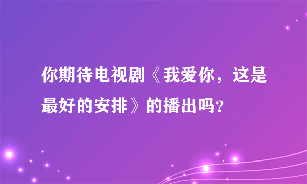 你期待电视剧《我爱你，这是最好的安排》的播出吗？