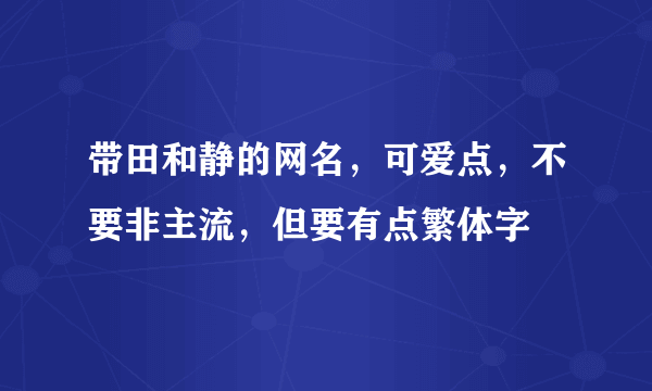 带田和静的网名，可爱点，不要非主流，但要有点繁体字