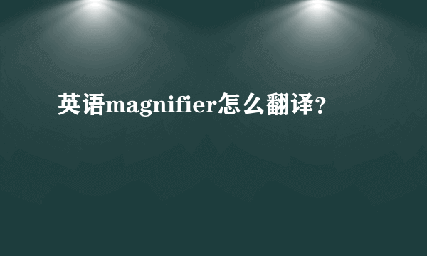 英语magnifier怎么翻译？