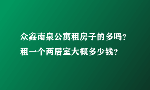 众鑫南泉公寓租房子的多吗？租一个两居室大概多少钱？