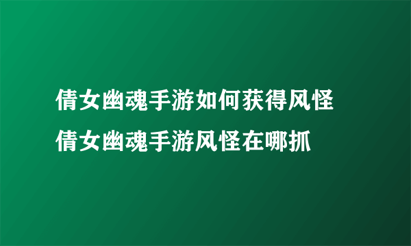 倩女幽魂手游如何获得风怪 倩女幽魂手游风怪在哪抓