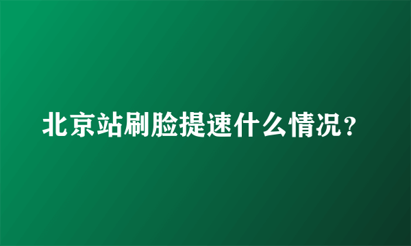 北京站刷脸提速什么情况？