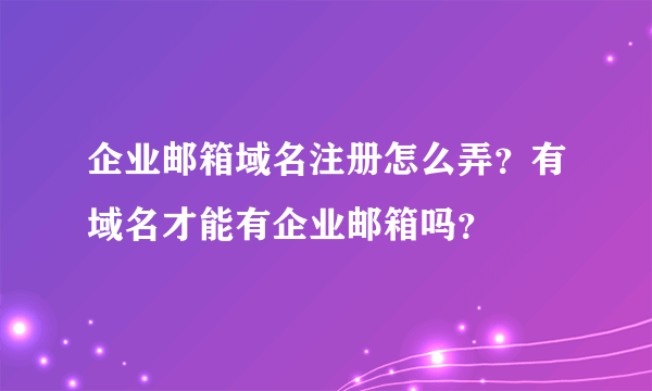 企业邮箱域名注册怎么弄？有域名才能有企业邮箱吗？