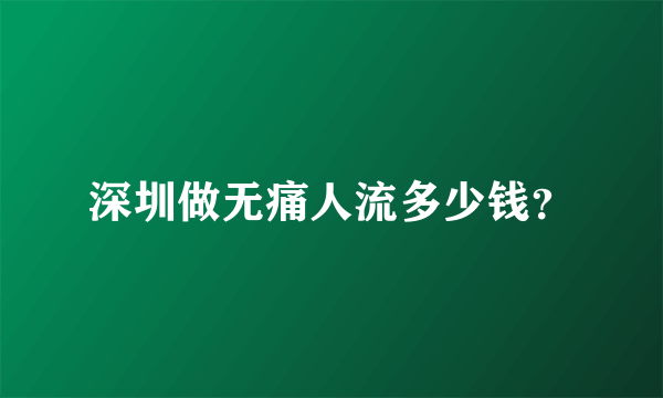 深圳做无痛人流多少钱？