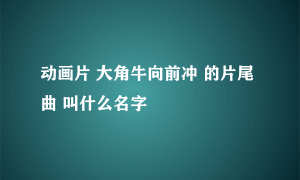 动画片 大角牛向前冲 的片尾曲 叫什么名字