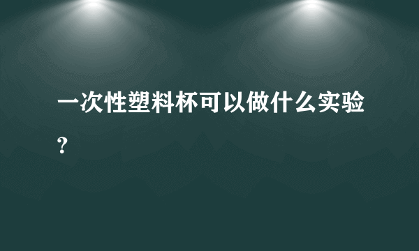 一次性塑料杯可以做什么实验？