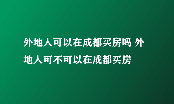 外地人可以在成都买房吗 外地人可不可以在成都买房