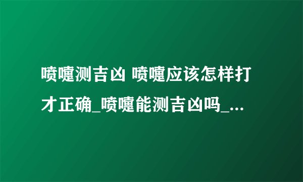 喷嚏测吉凶 喷嚏应该怎样打才正确_喷嚏能测吉凶吗_如何对待喷嚏