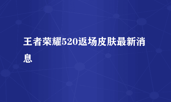 王者荣耀520返场皮肤最新消息