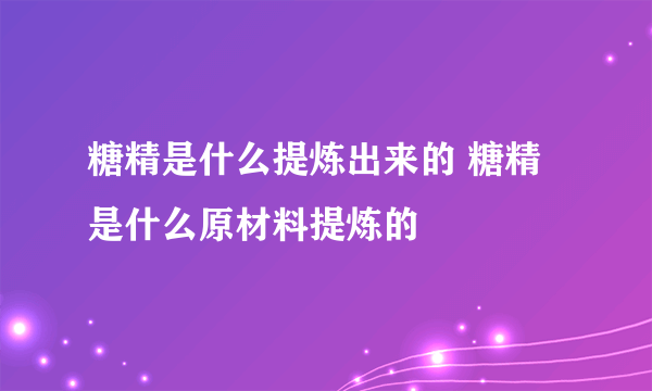 糖精是什么提炼出来的 糖精是什么原材料提炼的