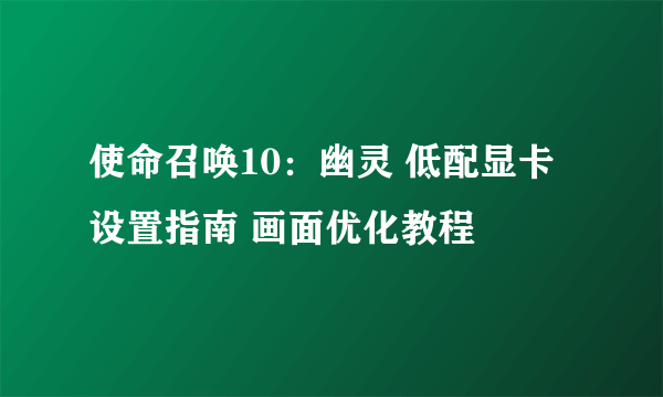 使命召唤10：幽灵 低配显卡设置指南 画面优化教程