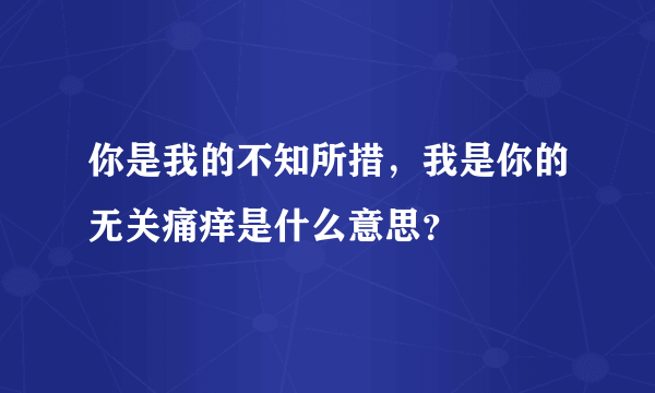 你是我的不知所措，我是你的无关痛痒是什么意思？