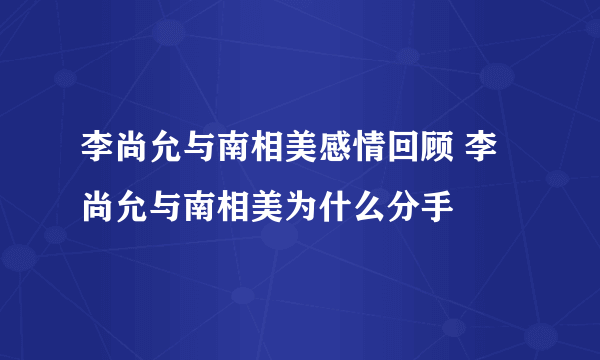 李尚允与南相美感情回顾 李尚允与南相美为什么分手