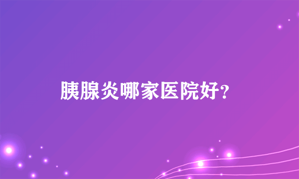 胰腺炎哪家医院好？