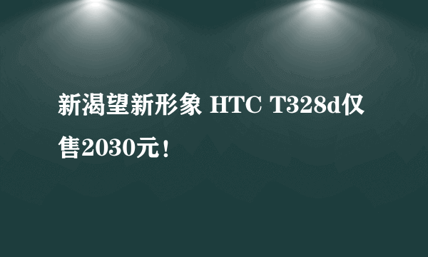 新渴望新形象 HTC T328d仅售2030元！