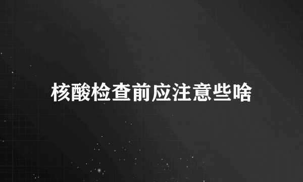 核酸检查前应注意些啥