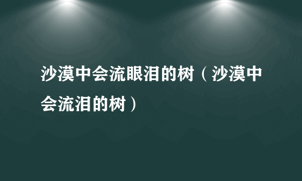 沙漠中会流眼泪的树（沙漠中会流泪的树）