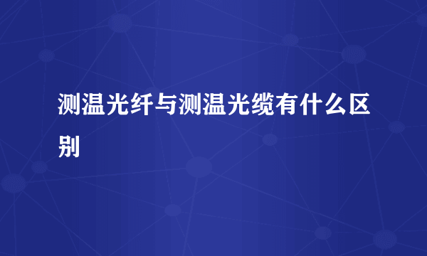 测温光纤与测温光缆有什么区别