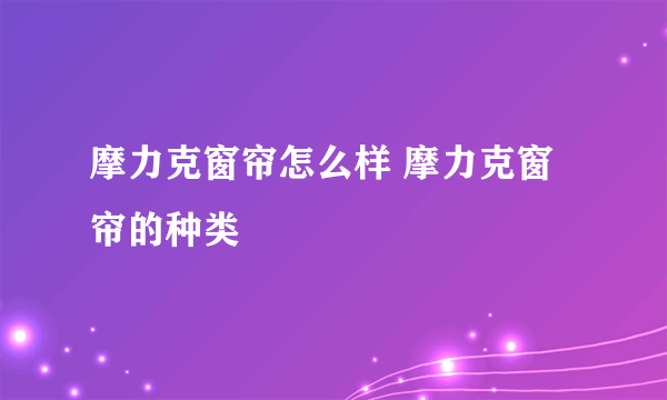 摩力克窗帘怎么样 摩力克窗帘的种类