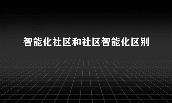 智能化社区和社区智能化区别