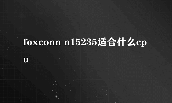 foxconn n15235适合什么cpu