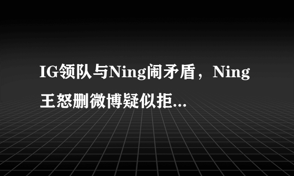 IG领队与Ning闹矛盾，Ning王怒删微博疑似拒绝与IG续约，你怎么看？