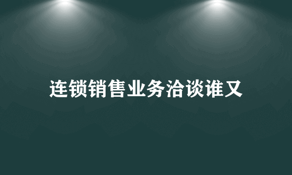 连锁销售业务洽谈谁又