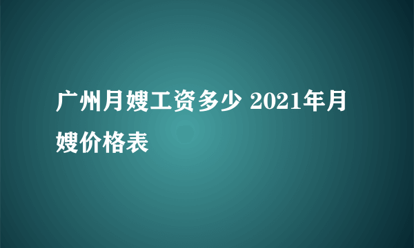 广州月嫂工资多少 2021年月嫂价格表