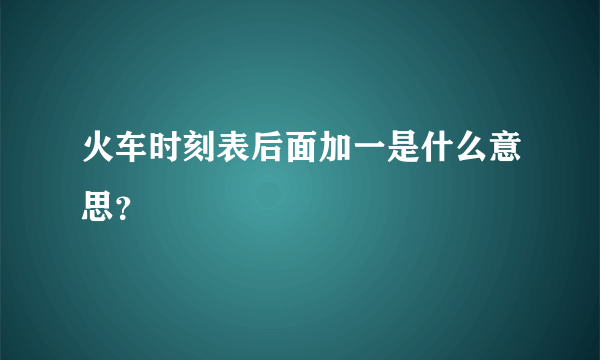 火车时刻表后面加一是什么意思？