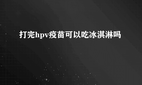 打完hpv疫苗可以吃冰淇淋吗