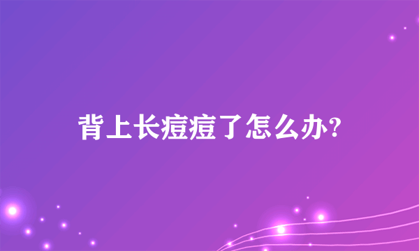 背上长痘痘了怎么办?