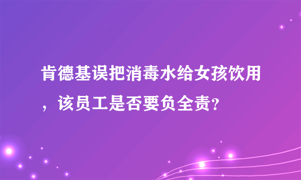 肯德基误把消毒水给女孩饮用，该员工是否要负全责？