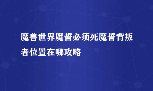 魔兽世界魔誓必须死魔誓背叛者位置在哪攻略