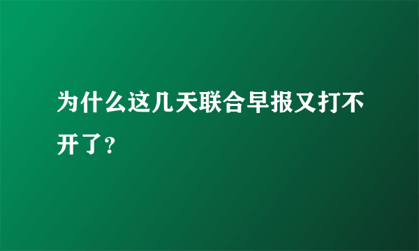 为什么这几天联合早报又打不开了？