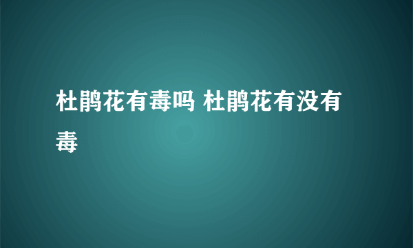 杜鹃花有毒吗 杜鹃花有没有毒