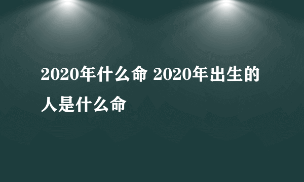 2020年什么命 2020年出生的人是什么命