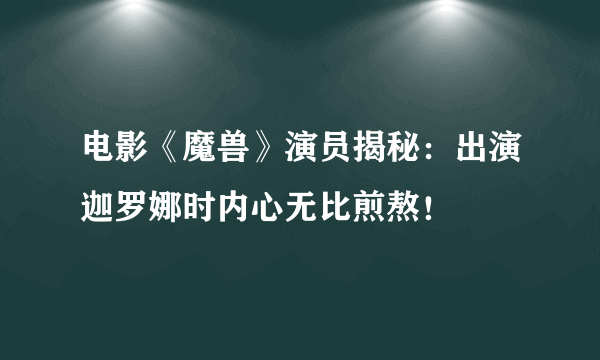 电影《魔兽》演员揭秘：出演迦罗娜时内心无比煎熬！