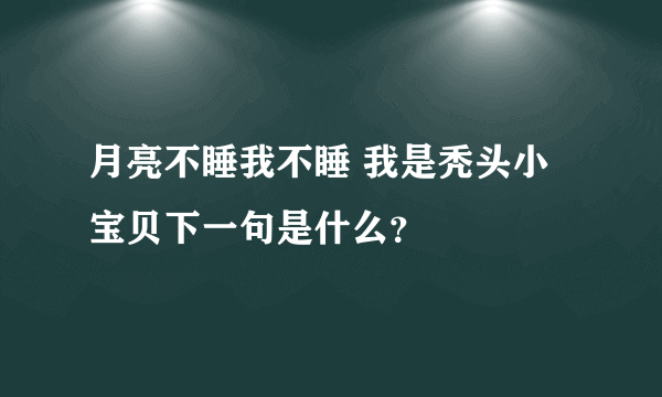 月亮不睡我不睡 我是秃头小宝贝下一句是什么？