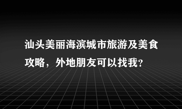 汕头美丽海滨城市旅游及美食攻略，外地朋友可以找我？