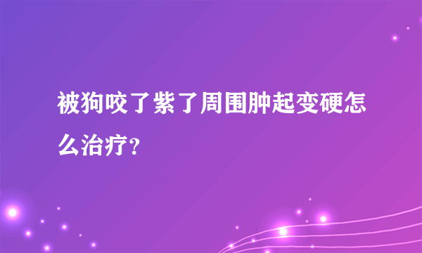 被狗咬了紫了周围肿起变硬怎么治疗？