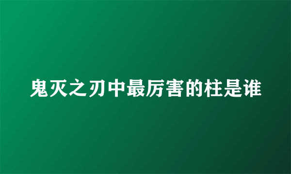 鬼灭之刃中最厉害的柱是谁