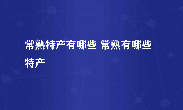 常熟特产有哪些 常熟有哪些特产