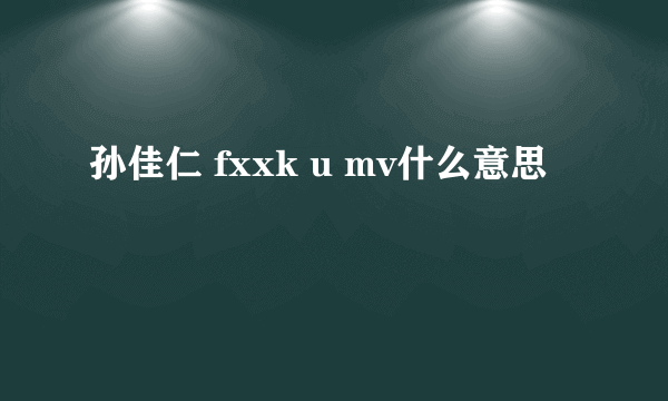 孙佳仁 fxxk u mv什么意思