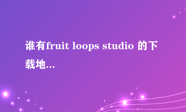 谁有fruit loops studio 的下载地址？ 谢谢各位啦 谢谢。。