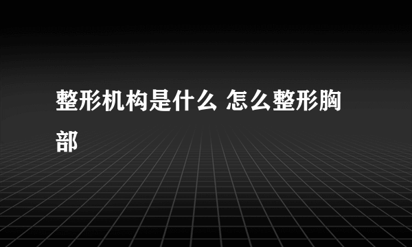 整形机构是什么 怎么整形胸部