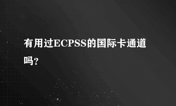 有用过ECPSS的国际卡通道吗？