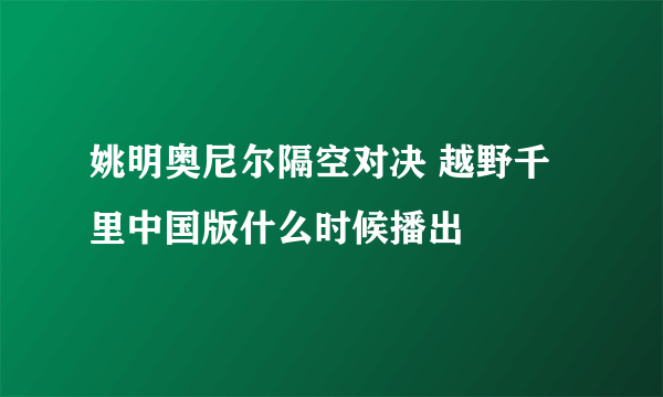 姚明奥尼尔隔空对决 越野千里中国版什么时候播出