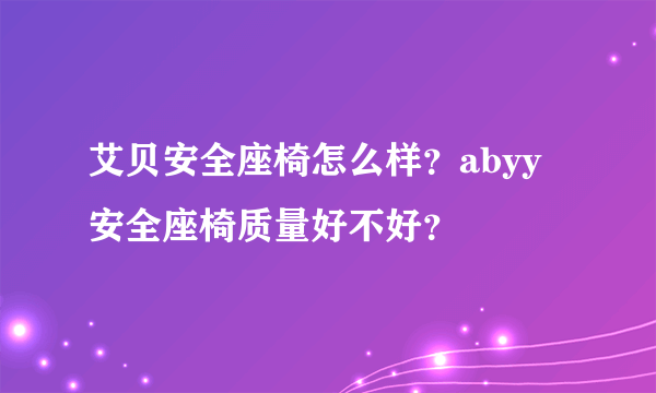 艾贝安全座椅怎么样？abyy安全座椅质量好不好？